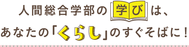 人間総合学部の学びは、あなたの「くらし」のすぐそばに！