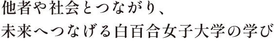 社会や他者とつながり、未来へつなげる白百合女子大学の学び
